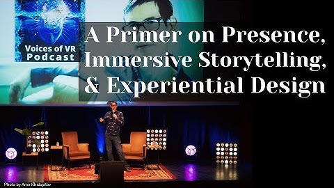 A Primer on Presence, Immersive Storytelling, & Experiential Design - Kent Bye