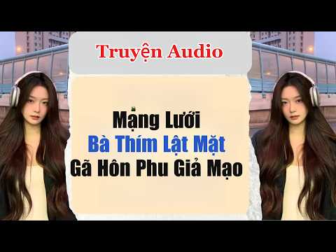 Truyện audio | Mạng Lưới Bà Thím Lật Mặt Gã Hôn Phu Giả Mạo
