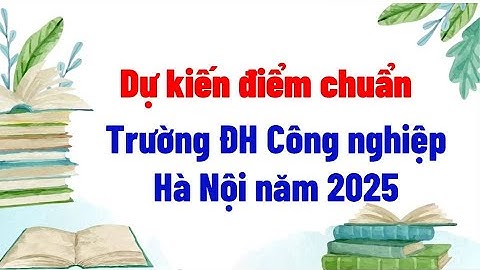 Dự kiến điểm chuẩn Trường ĐH Công nghiệp Hà Nội năm 2025