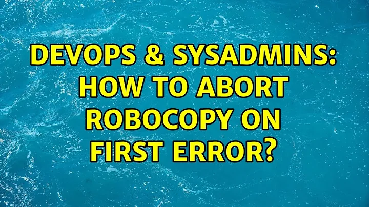 DevOps & SysAdmins: How to abort robocopy on first error? (3 Solutions!!)