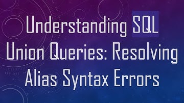 Understanding SQL Union Queries: Resolving Alias Syntax Errors