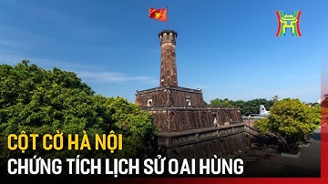 Cột cờ Hà Nội – Chứng tích lịch sử oai hùng | Tin tức