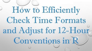 How to Efficiently Check Time Formats and Adjust for 12-Hour Conventions in R