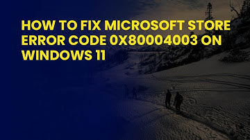 How to Fix Microsoft Store Error Code 0x80004003 on Windows 11