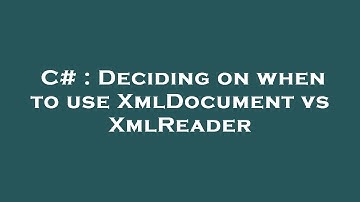 C# : Deciding on when to use XmlDocument vs XmlReader