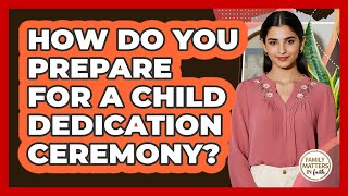 How Do You Prepare For A Child Dedication Ceremony - Family Matters in Faith