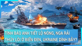 Toàn cảnh thế giới: Tình báo anh tiết lộ nóng, Nga rải thủy lôi ở biển Đen, Ukraine dính bẫy?