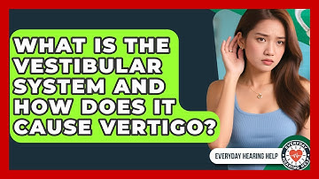 What Is The Vestibular System And How Does It Cause Vertigo? - Everyday Hearing Help