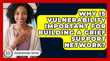 Why Is Vulnerability Important For Building A Grief Support Network? - Dealing With Grief Together