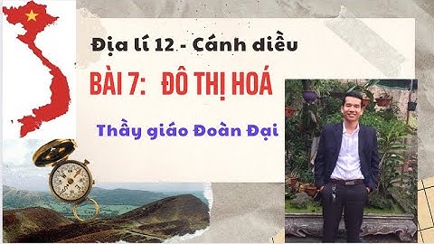 Bài 7 - Đô thị hoá - Địa lí 12 - Cánh Diều - GV Đoàn Đại