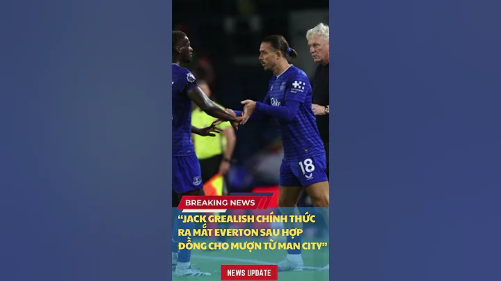Jack Grealish chính thức ra mắt Everton sau hợp đồng cho mượn từ Man City