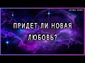 Придет ли новая любовь и новые отношения?