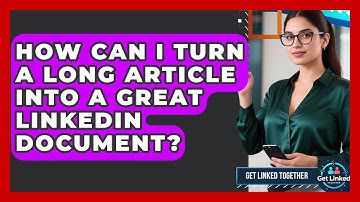 How Can I Turn A Long Article Into A Great LinkedIn Document? - Get Linked Together