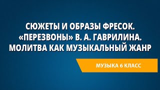 Сюжеты и образы фресок. «Перезвоны» В. А. Гаврилина. Молитва как музыкальный жанр. Музыка 6 класс.