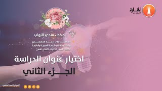 اختيار عنوان الدراسة الجزء الثاني - اختيار موضوع الرسالة ماجستير- كيف تختار موضوع البحث