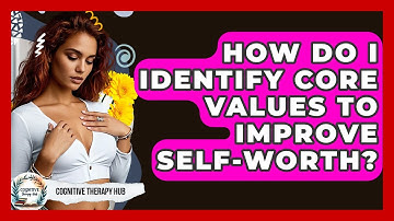 How Do I Identify Core Values To Improve Self-worth? - Cognitive Therapy Hub