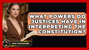 What Powers Do Justices Have in Interpreting the Constitution? - Justice System Explained