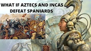 WHAT IF AZTECS AND INCAS DEFEAT SPANIARDS