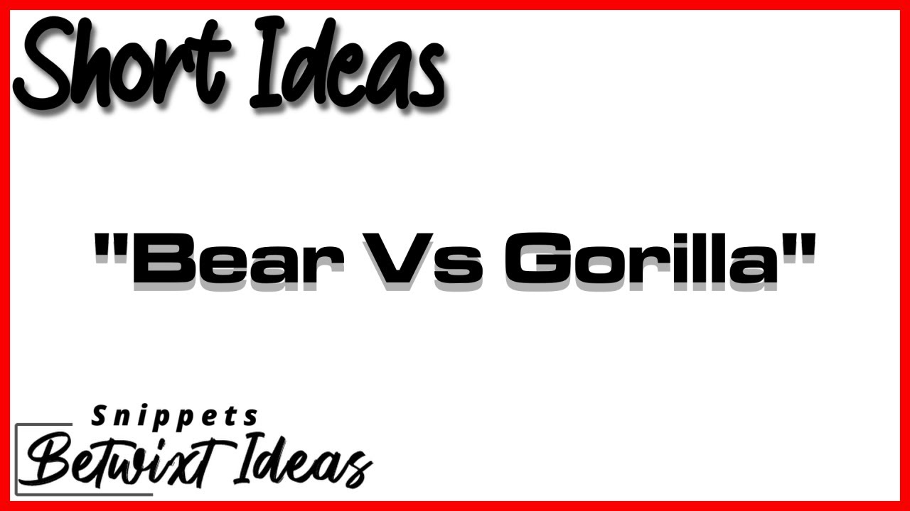 Short Ideas (Betwixt Ideas Snippets) | "Bear vs Gorilla"