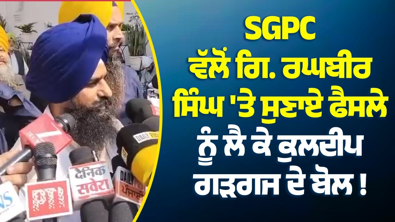 SGPC ਵੱਲੋਂ ਗਿ. ਰਘਬੀਰ ਸਿੰਘ 'ਤੇ ਸੁਣਾਏ ਫੈਸਲੇ ਨੂੰ ਲੈ ਕੇ ਕੁਲਦੀਪ ਗੜਗੱਜ ਦੇ ਬੋਲ !