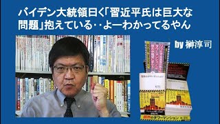 バイデン大統領曰く「習近平氏は巨大な問題」抱えている‥よーわかってるやん　by 榊淳司