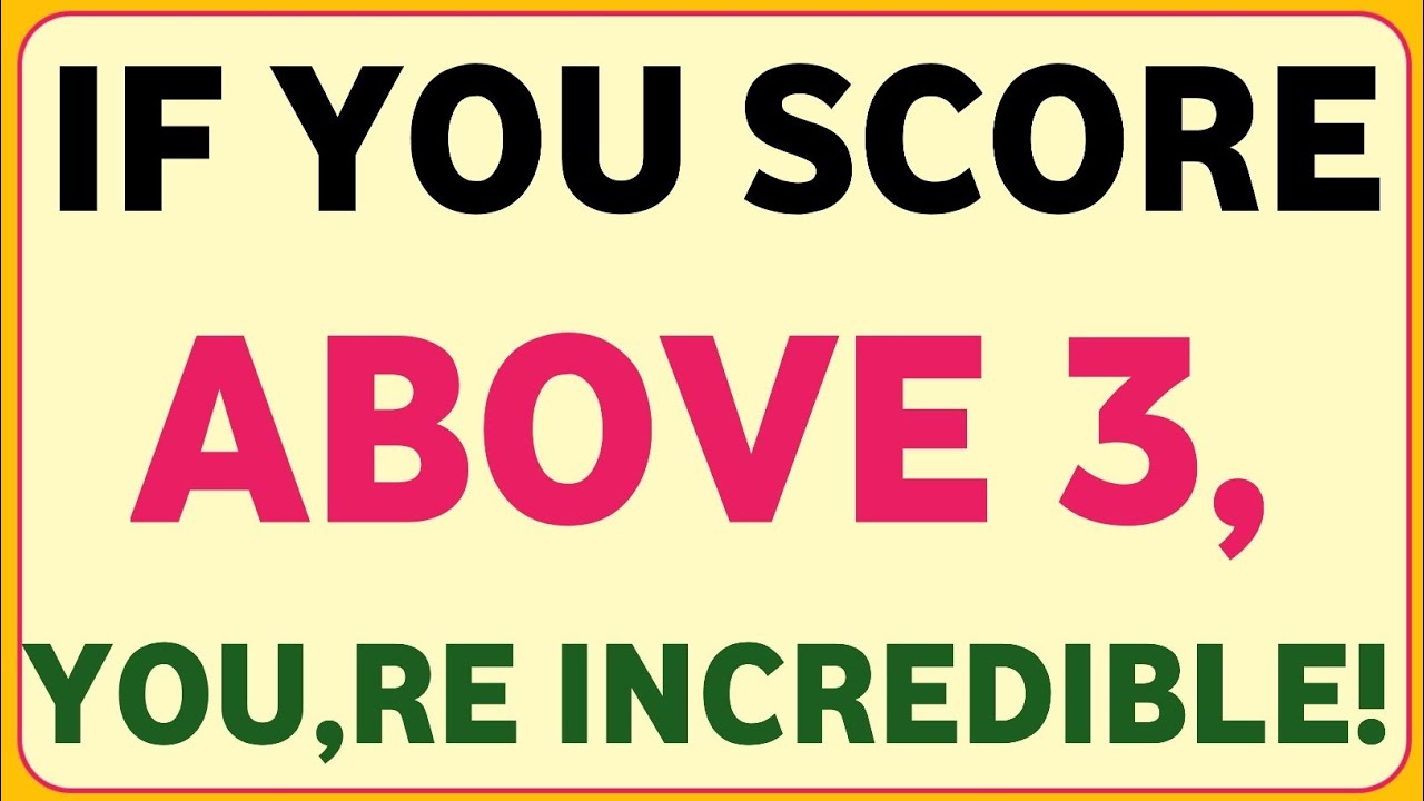 IF YOU SCORE ABOVE 3, YOU,RE INCREDIBLE!