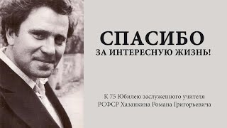 Спасибо за интересную жизнь! к 75 Юбилею заслуженного учителя РСФСР Хазанкина Романа Григорьевича