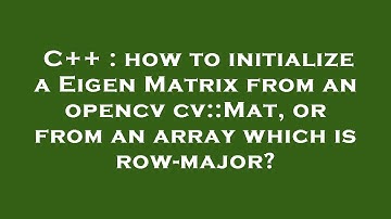 C++ : how to initialize a Eigen Matrix from an opencv cv::Mat, or from an array which is row-major?
