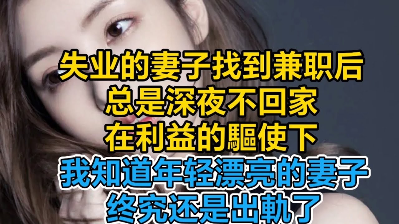 失业的妻子找到兼职后，总是深夜不回家在利益的驅使下我知道年轻漂亮的妻子终究还是出軌了