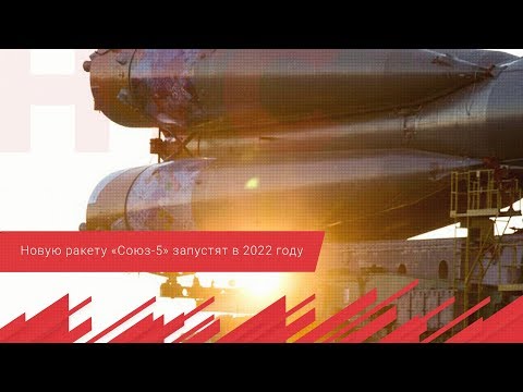 Новую ракету «Союз 5» запустят в 2022 году