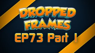 Dropped Frames - Week 73 - Part 1