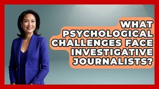 What Psychological Challenges Face Investigative Journalists? - Journalism Explained