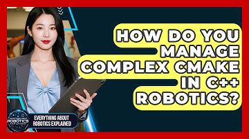 How Do You Manage Complex CMake In C++ Robotics? - Everything About Robotics Explained