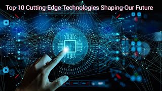 Top 10 Cutting-Edge Technologies Shaping Our Future