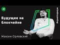 Каким будет будущее на блокчейне — Максим Орловский