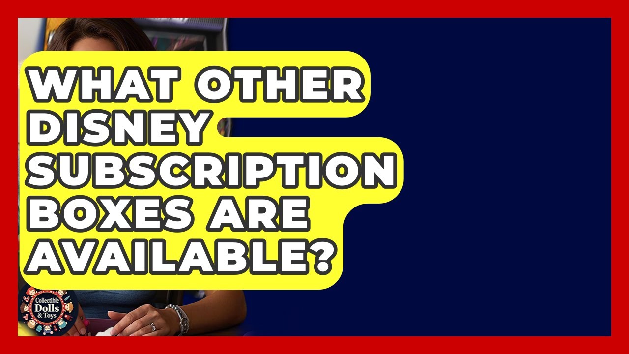 What Other Disney Subscription Boxes Are Available? - Collectible Dolls and Toys