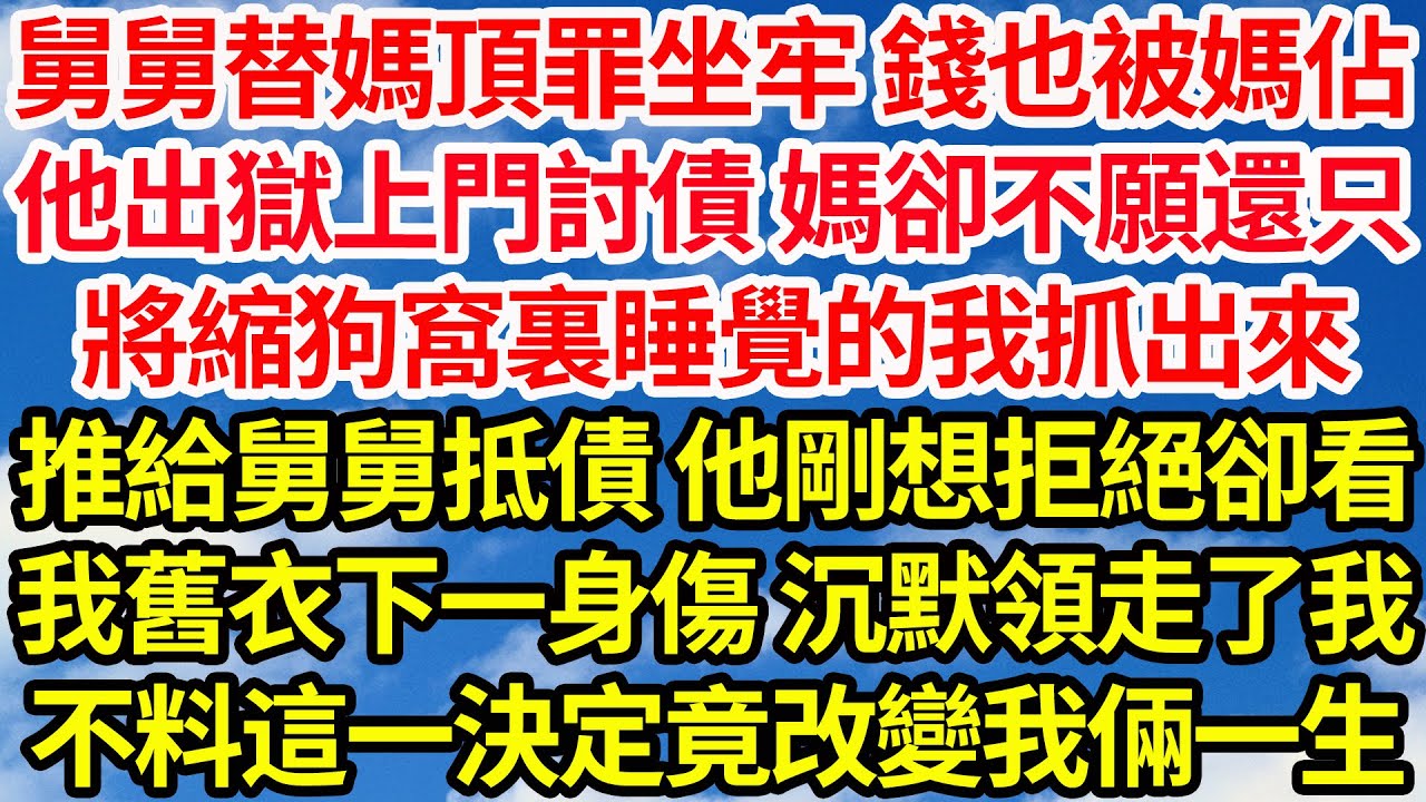 舅舅替媽頂罪坐牢 錢也被媽佔，他出獄上門討債 媽卻不願還只，將縮狗窩裏睡覺的我抓出來，推給舅舅抵債 他剛想拒絕卻看見，我舊衣下一身傷 沉默領走了我，不料這一決定竟改變我倆一生||笑看人生情感生活