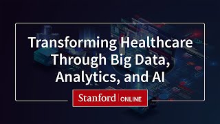 Transforming Healthcare Through Big Data, Analytics, and AI I Stanford Online Course Overview
