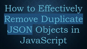 How to Effectively Remove Duplicate JSON Objects in JavaScript