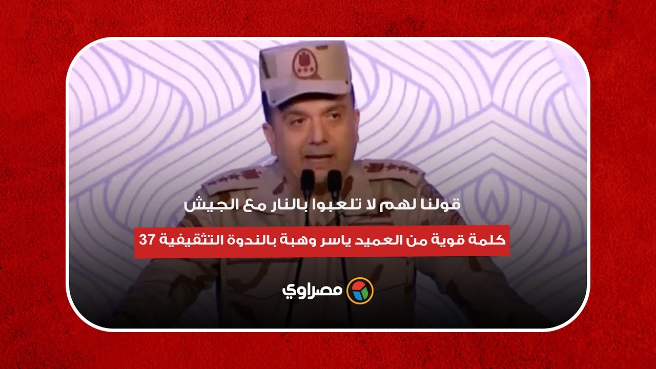 قولنا لهم لا تلعبوا بالنار مع الجيش.. كلمة قوية من العميد ياسر وهبة بالندوة التثقيفية 37