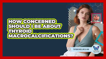 How Concerned Should I Be About Thyroid Macrocalcifications? - Thyroid Wellness Hub