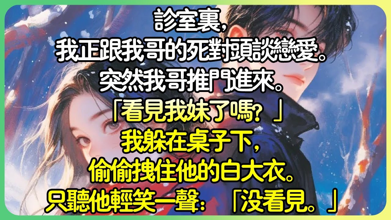 💕完結甜文現言 | 診室裡，我正跟我哥的死對頭談戀愛。突然我哥推門進來。 「看見我妹了嗎？」我躲在桌子下，偷偷拉住他的白大衣。只聽他輕笑一聲：「沒看見。」#薄荷听书