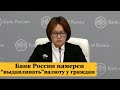 Внимание! Банк России намерен "выдавливать" валюту у граждан. Пресс-конференция Набиуллиной