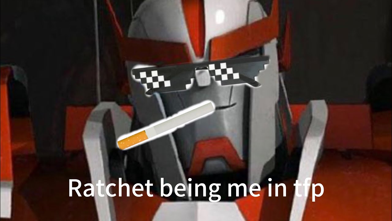 Ratchet being me in TFP