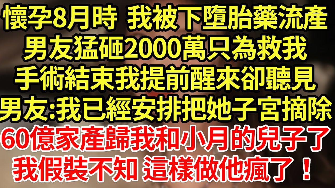 懷孕8月時  我被下墮胎藥流產,男友猛砸2000萬只為救我,手術結束後我提前醒來,卻聽見男友:我已經安排把她子宮摘除,這下秦家繼承人只能是私生子!我假裝不知 這樣做他瘋了！#為人處世#養老#中年