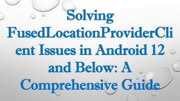 Solving FusedLocationProviderClient Issues in Android 12 and Below: A Comprehensive Guide