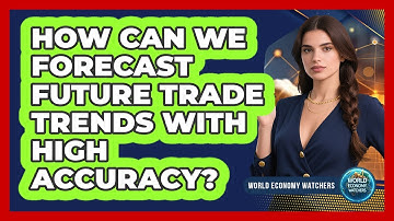 How Can We Forecast Future Trade Trends With High Accuracy? - World Economy Watchers