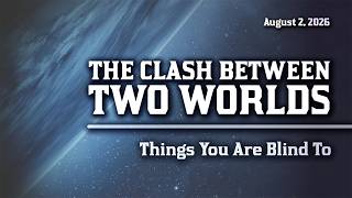 The Clash Between Two Worlds Things You Are Blind To - August 2 2026