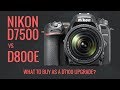 Nikon D800E vs Nikon D7500 as a Nikon D7100 Upgrade? What to Buy?