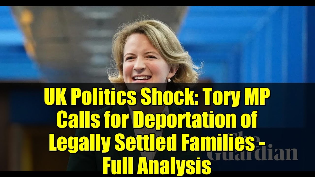 UK Politics Shock: Tory MP Calls for Deportation of Legally Settled Families - Full Analysis